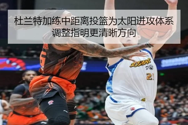 杜兰特加练中距离投篮为太阳进攻体系调整指明更清晰方向