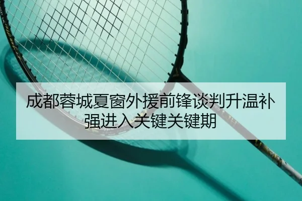 成都蓉城夏窗外援前锋谈判升温补强进入关键关键期