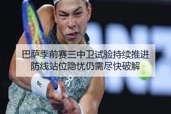 巴萨季前赛三中卫试验持续推进 防线站位隐忧仍需尽快破解