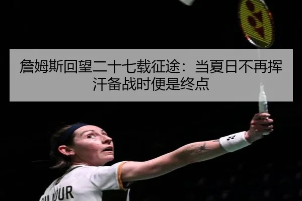 詹姆斯回望二十七载征途：当夏日不再挥汗备战时便是终点