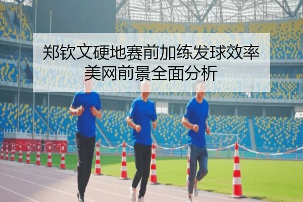 郑钦文硬地赛前加练发球效率 美网前景全面分析