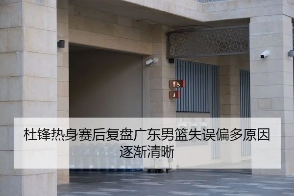 杜锋热身赛后复盘广东男篮失误偏多原因逐渐清晰